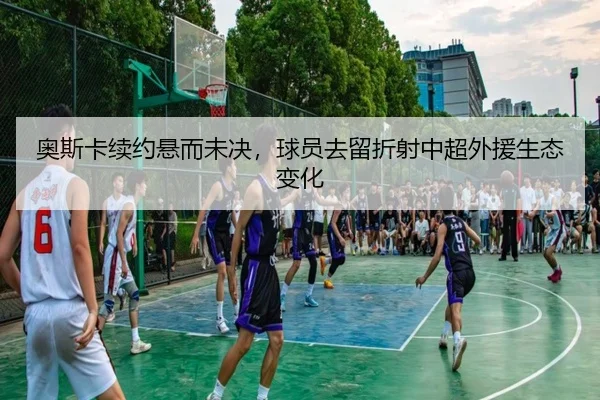 奥斯卡续约悬而未决，球员去留折射中超外援生态变化 | leyu